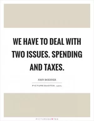 We have to deal with two issues. Spending and taxes Picture Quote #1