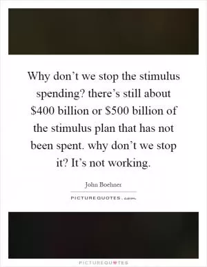 Why don’t we stop the stimulus spending? there’s still about $400 billion or $500 billion of the stimulus plan that has not been spent. why don’t we stop it? It’s not working Picture Quote #1