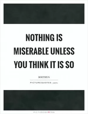 Nothing is miserable unless you think it is so Picture Quote #1