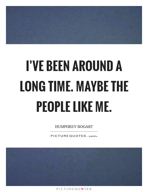 I've been around a long time. Maybe the people like me Picture Quote #1