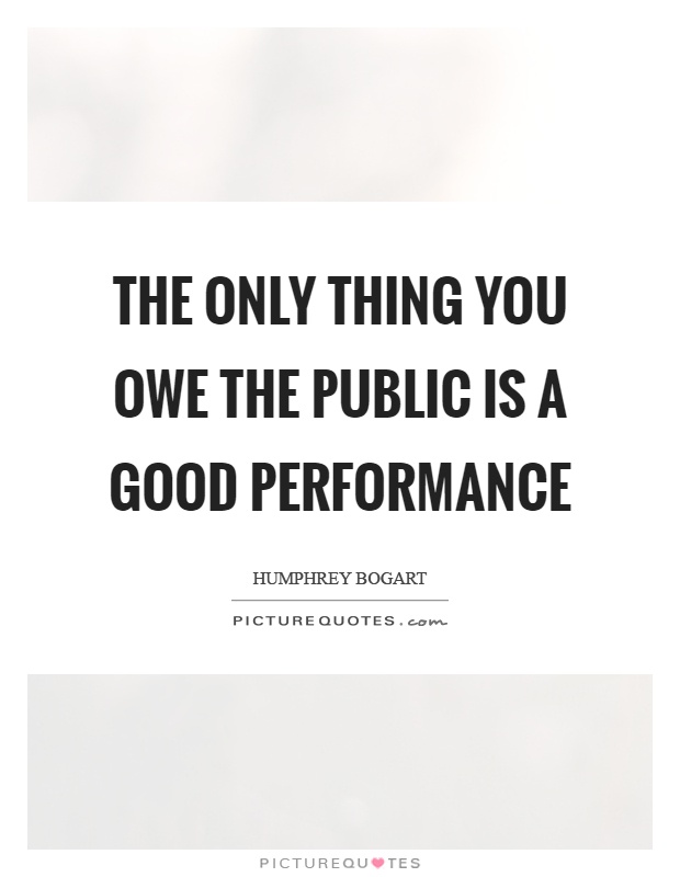 The only thing you owe the public is a good performance Picture Quote #1