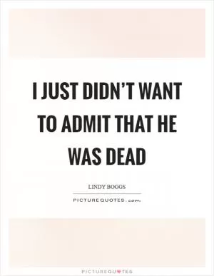 I just didn’t want to admit that he was dead Picture Quote #1