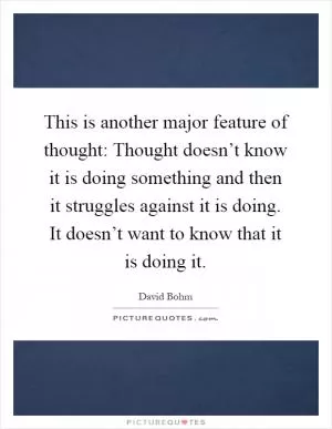 This is another major feature of thought: Thought doesn’t know it is doing something and then it struggles against it is doing. It doesn’t want to know that it is doing it Picture Quote #1