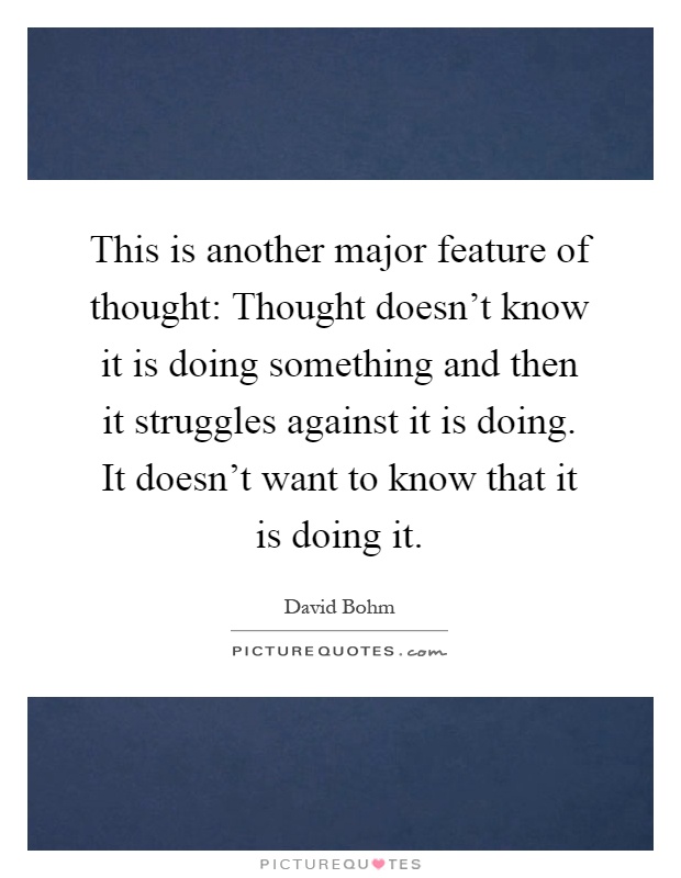 This is another major feature of thought: Thought doesn't know it is doing something and then it struggles against it is doing. It doesn't want to know that it is doing it Picture Quote #1