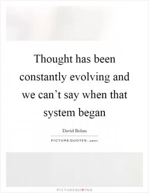 Thought has been constantly evolving and we can’t say when that system began Picture Quote #1