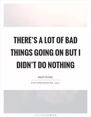 There’s a lot of bad things going on but I didn’t do nothing Picture Quote #1