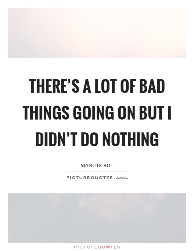 There's a lot of bad things going on but I didn't do nothing Picture Quote #1