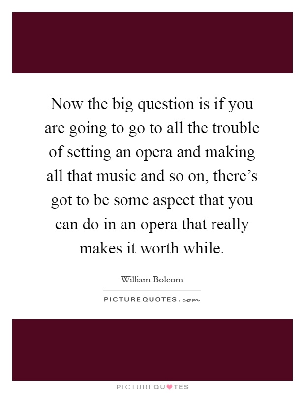 Now the big question is if you are going to go to all the trouble of setting an opera and making all that music and so on, there's got to be some aspect that you can do in an opera that really makes it worth while Picture Quote #1