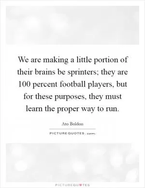 We are making a little portion of their brains be sprinters; they are 100 percent football players, but for these purposes, they must learn the proper way to run Picture Quote #1