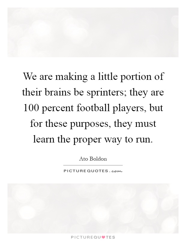 We are making a little portion of their brains be sprinters; they are 100 percent football players, but for these purposes, they must learn the proper way to run Picture Quote #1