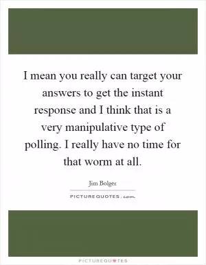 I mean you really can target your answers to get the instant response and I think that is a very manipulative type of polling. I really have no time for that worm at all Picture Quote #1