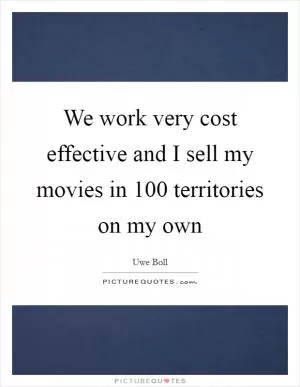 We work very cost effective and I sell my movies in 100 territories on my own Picture Quote #1
