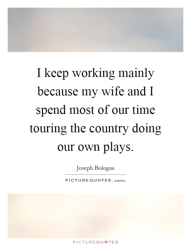I keep working mainly because my wife and I spend most of our time touring the country doing our own plays Picture Quote #1