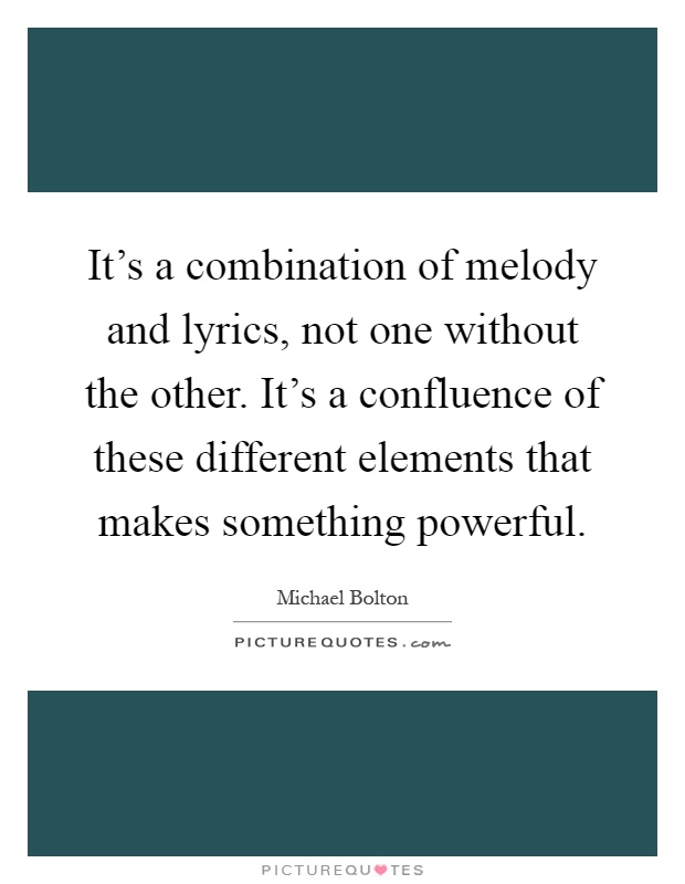 It's a combination of melody and lyrics, not one without the other. It's a confluence of these different elements that makes something powerful Picture Quote #1