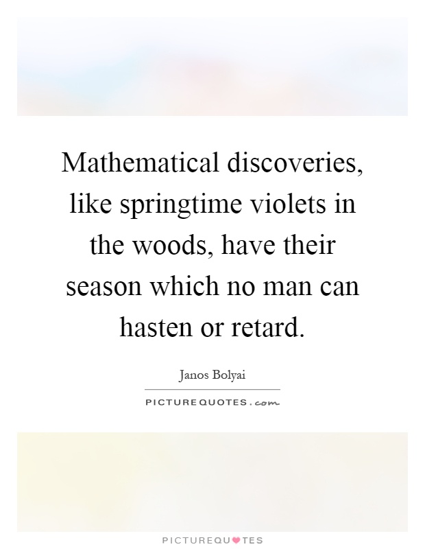 Mathematical discoveries, like springtime violets in the woods, have their season which no man can hasten or retard Picture Quote #1