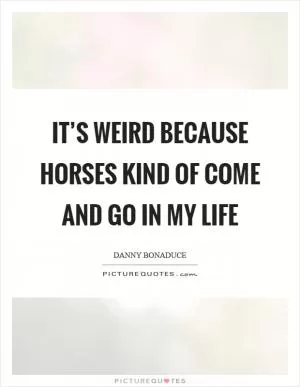 It’s weird because horses kind of come and go in my life Picture Quote #1