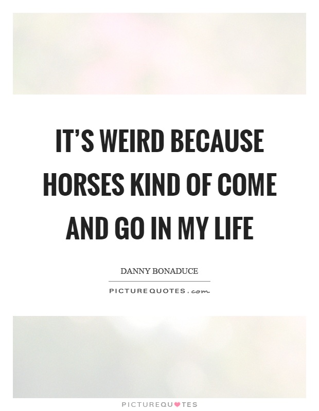 It's weird because horses kind of come and go in my life Picture Quote #1
