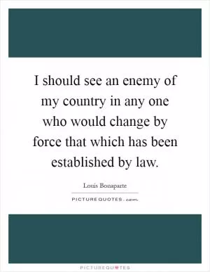 I should see an enemy of my country in any one who would change by force that which has been established by law Picture Quote #1