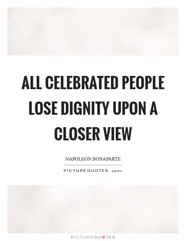 All celebrated people lose dignity upon a closer view Picture Quote #1