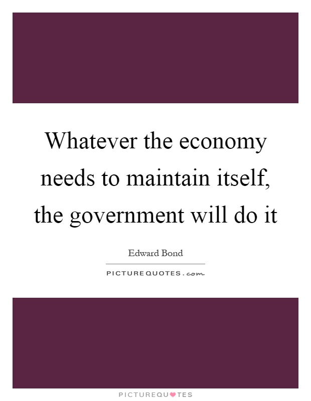 Whatever the economy needs to maintain itself, the government will do it Picture Quote #1