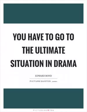 You have to go to the ultimate situation in drama Picture Quote #1