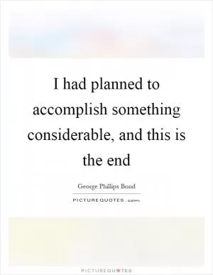 I had planned to accomplish something considerable, and this is the end Picture Quote #1