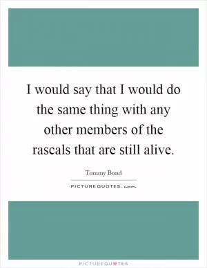 I would say that I would do the same thing with any other members of the rascals that are still alive Picture Quote #1