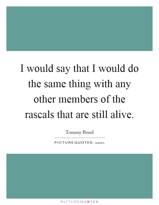 I would say that I would do the same thing with any other members of the rascals that are still alive Picture Quote #1