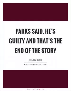 Parks said, he’s guilty and that’s the end of the story Picture Quote #1