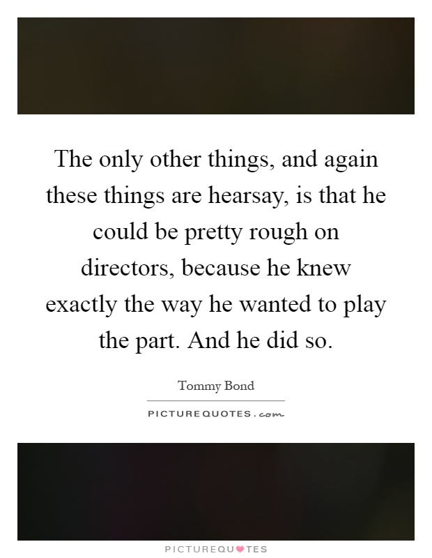 The only other things, and again these things are hearsay, is that he could be pretty rough on directors, because he knew exactly the way he wanted to play the part. And he did so Picture Quote #1