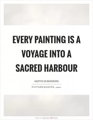 Every painting is a voyage into a sacred harbour Picture Quote #1