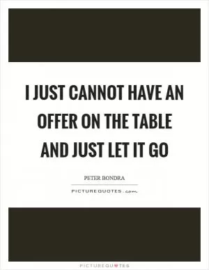 I just cannot have an offer on the table and just let it go Picture Quote #1