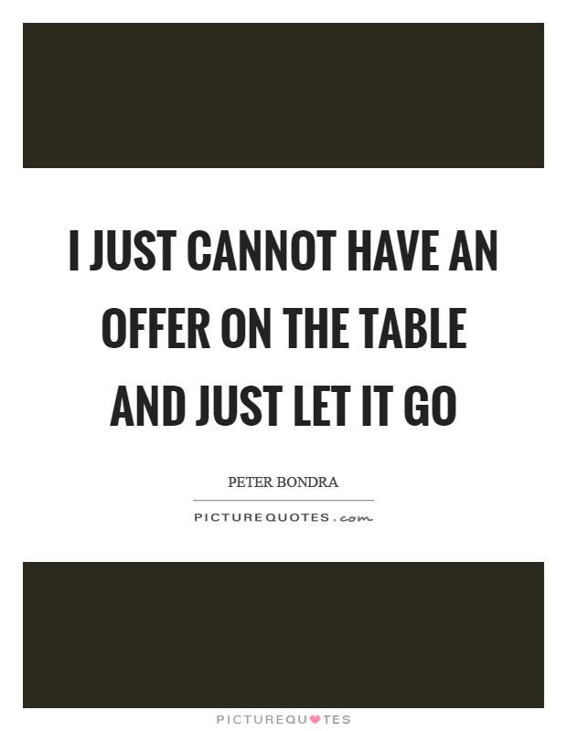 I just cannot have an offer on the table and just let it go Picture Quote #1