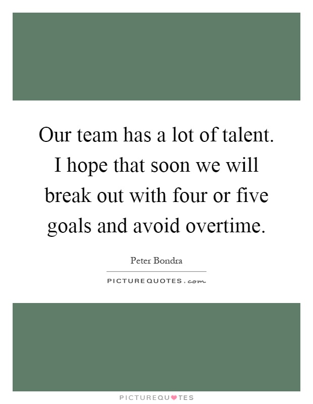 Our team has a lot of talent. I hope that soon we will break out with four or five goals and avoid overtime Picture Quote #1