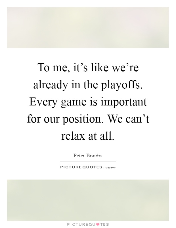 To me, it's like we're already in the playoffs. Every game is important for our position. We can't relax at all Picture Quote #1