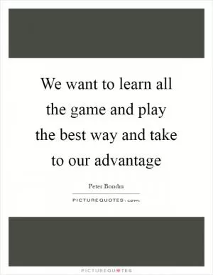 We want to learn all the game and play the best way and take to our advantage Picture Quote #1