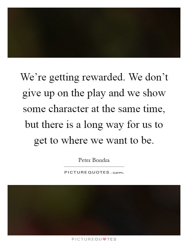 We're getting rewarded. We don't give up on the play and we show some character at the same time, but there is a long way for us to get to where we want to be Picture Quote #1
