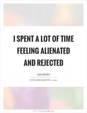 I spent a lot of time feeling alienated and rejected Picture Quote #1