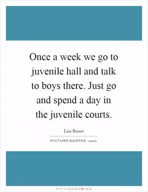 Once a week we go to juvenile hall and talk to boys there. Just go and spend a day in the juvenile courts Picture Quote #1