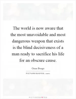 The world is now aware that the most unavoidable and most dangerous weapon that exists is the blind decisiveness of a man ready to sacrifice his life for an obscure cause Picture Quote #1