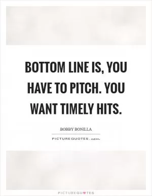 Bottom line is, you have to pitch. You want timely hits Picture Quote #1