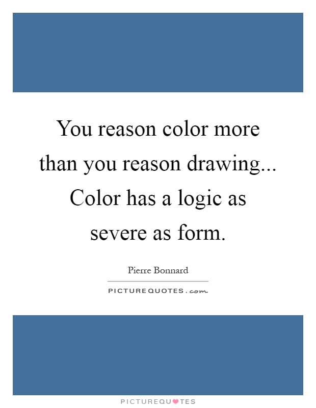 You reason color more than you reason drawing... Color has a logic as severe as form Picture Quote #1