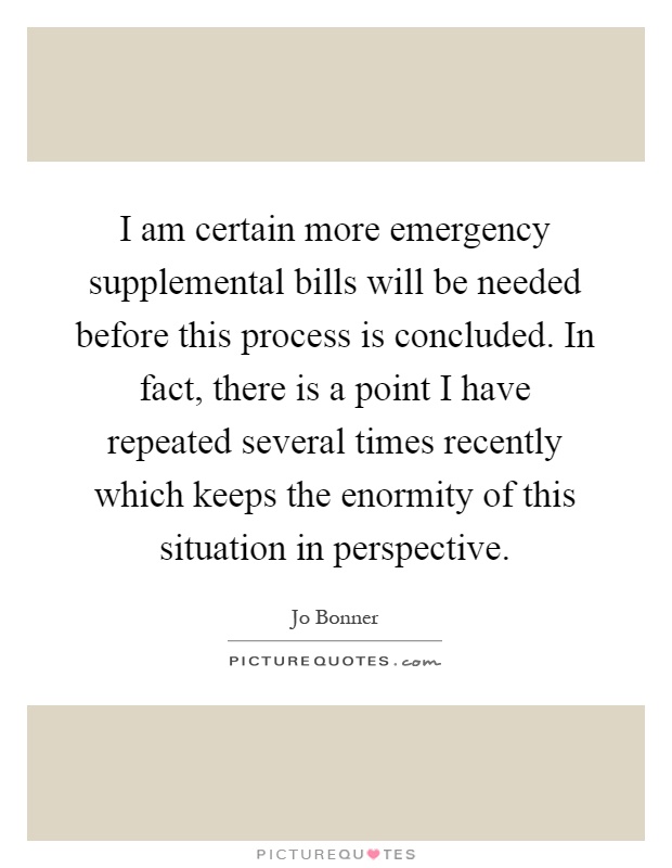 I am certain more emergency supplemental bills will be needed before this process is concluded. In fact, there is a point I have repeated several times recently which keeps the enormity of this situation in perspective Picture Quote #1