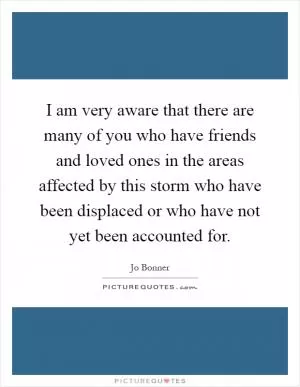 I am very aware that there are many of you who have friends and loved ones in the areas affected by this storm who have been displaced or who have not yet been accounted for Picture Quote #1