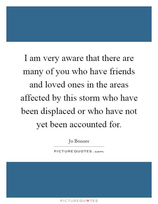 I am very aware that there are many of you who have friends and loved ones in the areas affected by this storm who have been displaced or who have not yet been accounted for Picture Quote #1