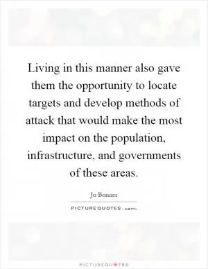 Living in this manner also gave them the opportunity to locate targets and develop methods of attack that would make the most impact on the population, infrastructure, and governments of these areas Picture Quote #1