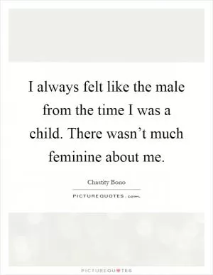 I always felt like the male from the time I was a child. There wasn’t much feminine about me Picture Quote #1