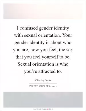 I confused gender identity with sexual orientation. Your gender identity is about who you are, how you feel, the sex that you feel yourself to be. Sexual orientation is who you’re attracted to Picture Quote #1