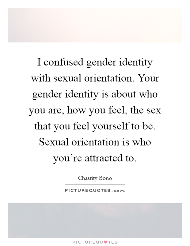 I confused gender identity with sexual orientation. Your gender identity is about who you are, how you feel, the sex that you feel yourself to be. Sexual orientation is who you're attracted to Picture Quote #1