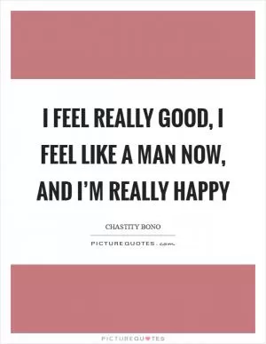 I feel really good, I feel like a man now, and I’m really happy Picture Quote #1